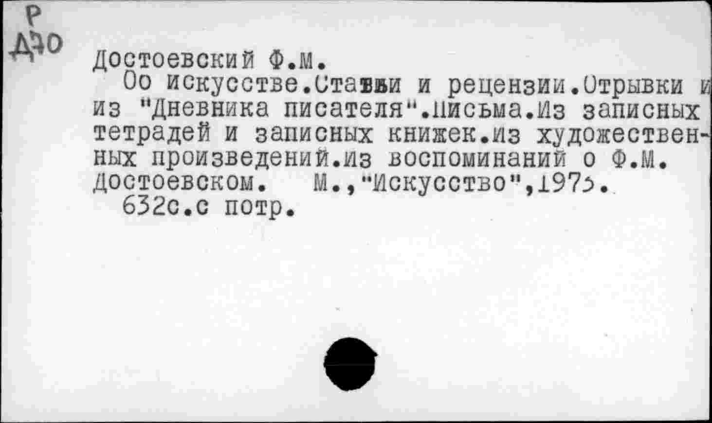 ﻿р Д^о
Достоевский Ф.м.
Оо искусстве.Ставай и рецензии.Отрывки I из "Дневника писателя".письма.Из записных тетрадей и записных книжек.из художествен' ных произведений.из воспоминаний о Ф.м. Достоевском.	М.,“Искусство",197^.
632с.с потр.